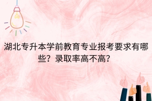 湖北專升本學(xué)前教育專業(yè)報(bào)考要求有哪些？錄取率高不高？