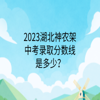 2023湖北神農(nóng)架中考錄取分數(shù)線是多少？