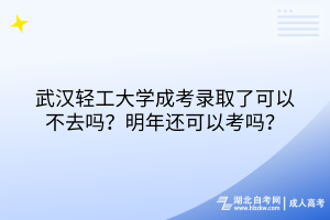 武漢輕工大學成考錄取了可以不去嗎？明年還可以考嗎？