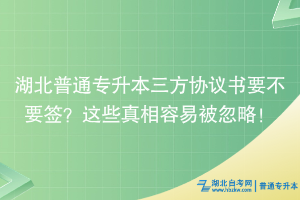 湖北普通專(zhuān)升本三方協(xié)議書(shū)要不要簽？這些真相容易被忽略！