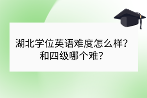 湖北學(xué)位英語難度怎么樣？和四級哪個難？