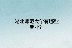 湖北師范大學(xué)有哪些專業(yè)？