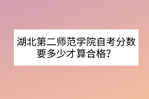 湖北第二師范學(xué)院自考分數(shù)要多少才算合格？