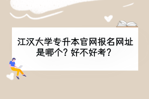 江漢大學(xué)專升本官網(wǎng)報名網(wǎng)址是哪個？好不好考？