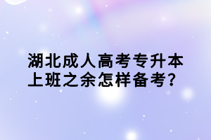 湖北成人高考專升本上班之余怎樣備考？