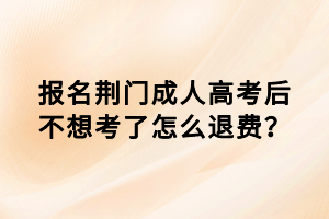 報名荊門成人高考后不想考了怎么退費？