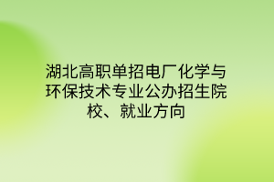 湖北高職單招電廠化學(xué)與環(huán)保技術(shù)專業(yè)公辦招生院校、就業(yè)方向