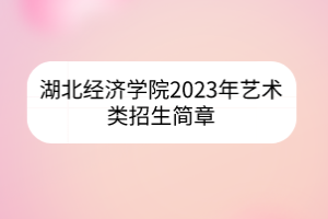 湖北經(jīng)濟學院2023年藝術(shù)類招生簡章