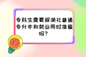 專科生需要報湖北普通專升本和就業(yè)同時準備嗎？