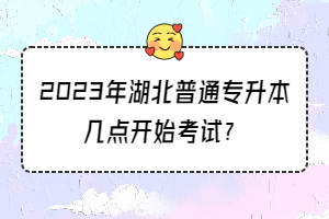 2023年湖北普通專升本幾點開始考試？
