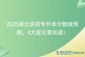 2025湖北統(tǒng)招專升本分?jǐn)?shù)線預(yù)測，4大變化要知道！