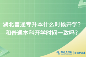 湖北普通專(zhuān)升本什么時(shí)候開(kāi)學(xué)？和普通本科開(kāi)學(xué)時(shí)間一致嗎？