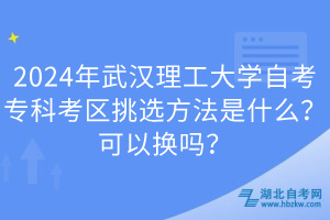 2024年武漢理工大學(xué)自考專科考區(qū)挑選方法是什么？可以換嗎？