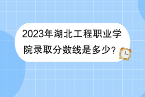 2023年湖北工程職業(yè)學(xué)院錄取分?jǐn)?shù)線是多少？