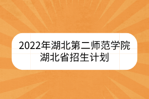 2022年湖北第二師范學(xué)院湖北省招生計(jì)劃