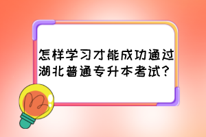 怎樣學習才能成功通過湖北普通專升本考試？
