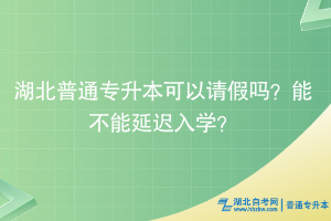 湖北普通專升本可以請假嗎？能不能延遲入學(xué)？