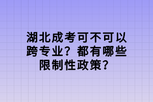 湖北成考可不可以跨專業(yè)？都有哪些限制性政策？
