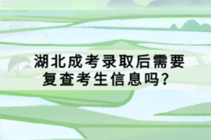 湖北成考錄取后需要復(fù)查考生信息嗎？