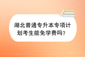 湖北普通專升本專項(xiàng)計(jì)劃考生能免學(xué)費(fèi)嗎？