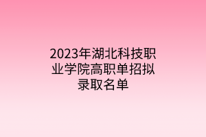 2023年湖北科技職業(yè)學院高職單招擬錄取名單