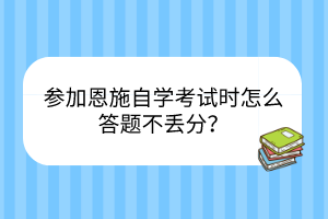 參加恩施自學(xué)考試時怎么答題不丟分？