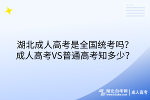 湖北成人高考是全國統(tǒng)考嗎？成人高考VS普通高考知多少？