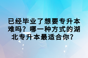 已經(jīng)畢業(yè)了想要專升本難嗎？哪一種方式的湖北專升本最適合你？
