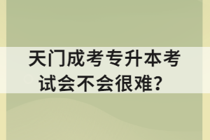 天門成考專升本考試會不會很難？