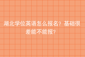 湖北學位英語怎么報名？基礎(chǔ)很差能不能報？