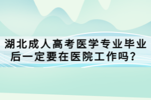 湖北成人高考醫(yī)學(xué)專業(yè)畢業(yè)后一定要在醫(yī)院工作嗎？