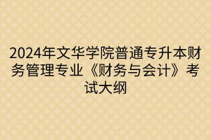2024年文華學(xué)院普通專(zhuān)升本財(cái)務(wù)管理專(zhuān)業(yè)《財(cái)務(wù)與會(huì)計(jì)》考試大綱