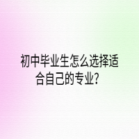 初中畢業(yè)生怎么選擇適合自己的專業(yè)？