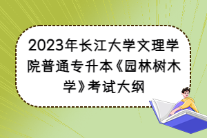 2023年長江大學(xué)文理學(xué)院普通專升本《園林樹木學(xué)》考試大綱