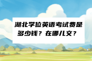 湖北學(xué)位英語(yǔ)考試費(fèi)是多少錢？在哪兒交？