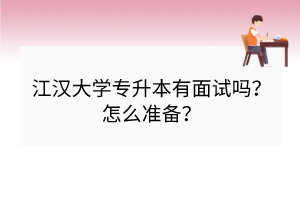 江漢大學(xué)專升本有面試嗎？怎么準(zhǔn)備？