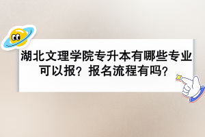 湖北文理學(xué)院專升本有哪些專業(yè)可以報(bào)？報(bào)名流程有嗎？