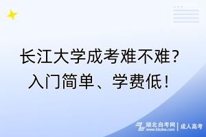 長江大學(xué)成考難不難？入門簡單、學(xué)費(fèi)低！