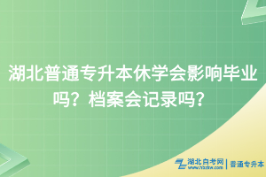 湖北普通專升本休學會影響畢業(yè)嗎？檔案會記錄嗎？