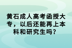 黃石成人高考函授大專，以后還能再上本科和研究生嗎？
