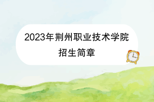 2023年荊州職業(yè)技術(shù)學院招生簡章
