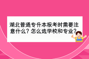 湖北普通專升本報考時需要注意什么？怎么選學(xué)校和專業(yè)？