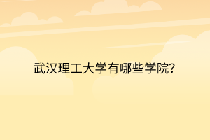 武漢理工大學(xué)有哪些學(xué)院？