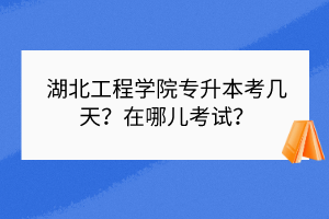 湖北工程學院專升本考幾天？在哪兒考試？