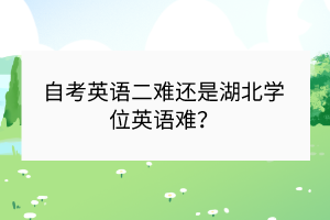 ?自考英語二難還是湖北學位英語難？