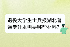 退役大學生士兵報湖北普通專升本需要哪些材料？