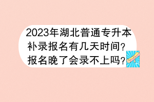 2023年湖北普通專升本補(bǔ)錄報(bào)名有幾天時(shí)間？報(bào)名晚了會(huì)錄不上嗎？