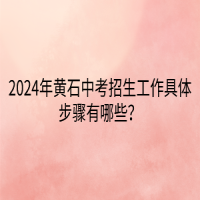 2024年黃石中考招生工作具體步驟有哪些？