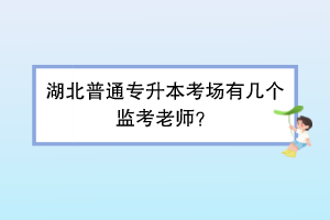 湖北普通專升本考場有幾個(gè)監(jiān)考老師？