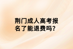 荊門成人高考報名了能退費嗎？